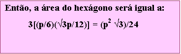 Caixa de texto: Ento, a rea do hexgono ser igual a:
	3[(p/6)(3p/12)] = (p2 3)/24

